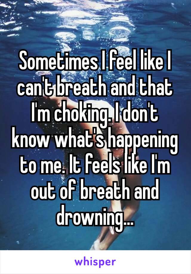 Sometimes I feel like I can't breath and that I'm choking. I don't know what's happening to me. It feels like I'm out of breath and drowning…