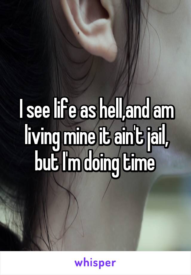 I see life as hell,and am living mine it ain't jail, but I'm doing time 