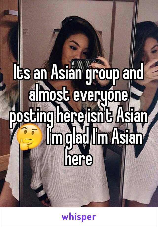 Its an Asian group and almost everyone posting here isn't Asian 🤔 I'm glad I'm Asian here