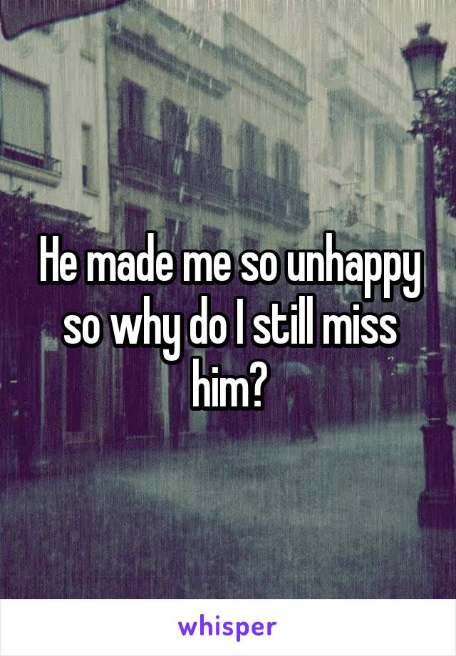 He made me so unhappy so why do I still miss him?