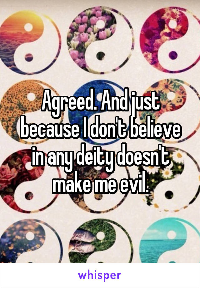 Agreed. And just because I don't believe in any deity doesn't make me evil.