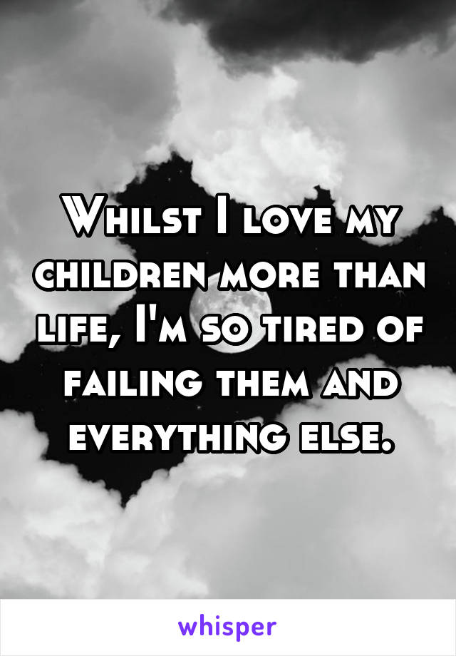 Whilst I love my children more than life, I'm so tired of failing them and everything else.