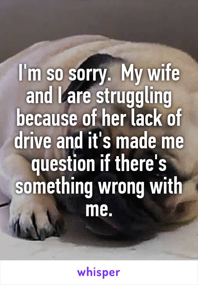 I'm so sorry.  My wife and I are struggling because of her lack of drive and it's made me question if there's something wrong with me.