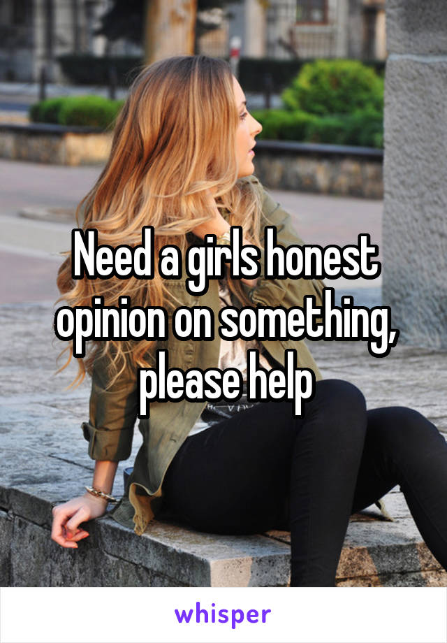 Need a girls honest opinion on something, please help