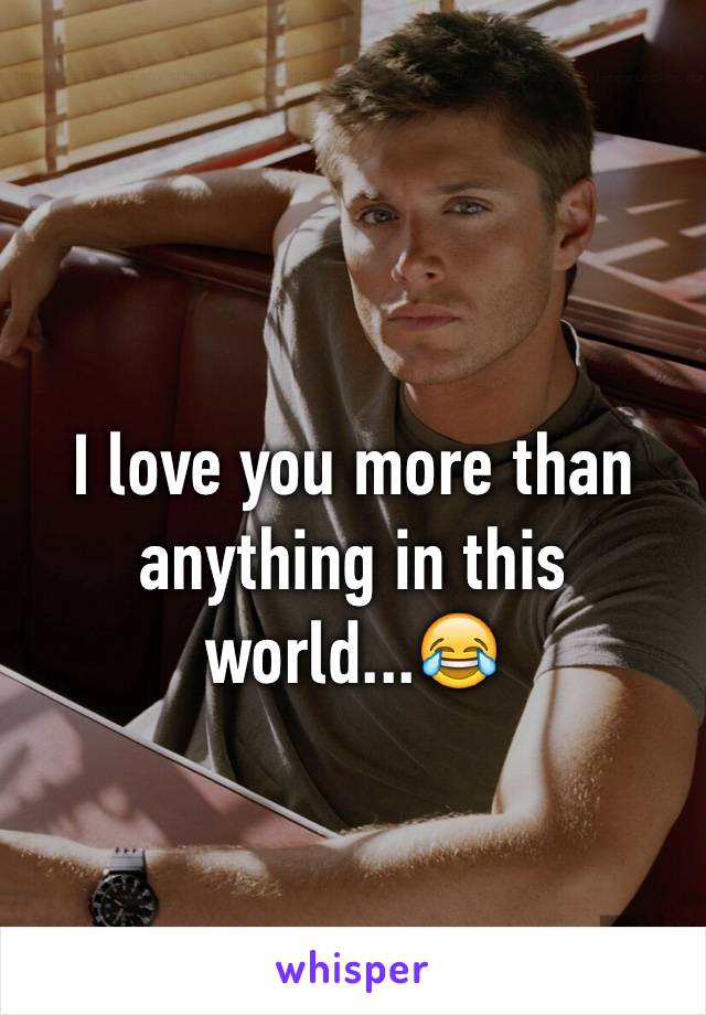 I love you more than anything in this world...😂