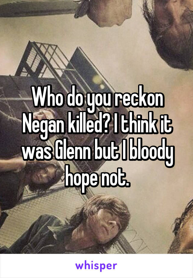 Who do you reckon Negan killed? I think it was Glenn but I bloody hope not.