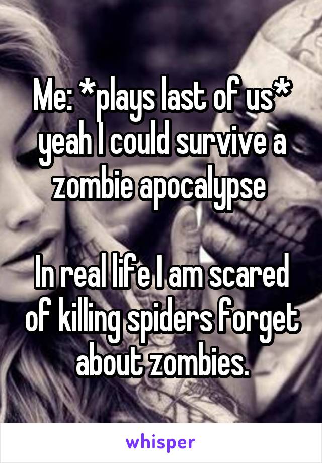 Me: *plays last of us* yeah I could survive a zombie apocalypse 

In real life I am scared of killing spiders forget about zombies.