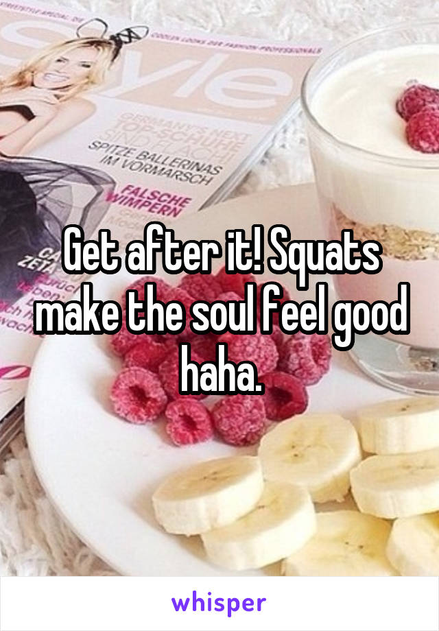 Get after it! Squats make the soul feel good haha.