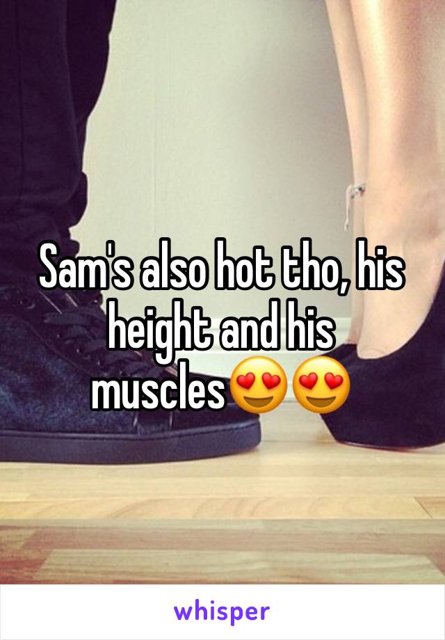 Sam's also hot tho, his height and his muscles😍😍