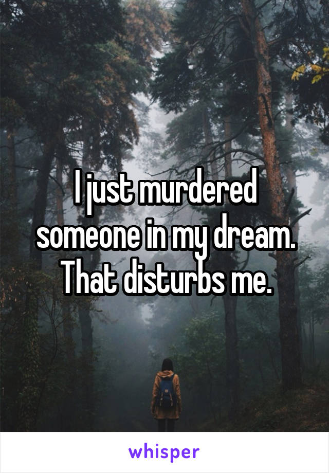 I just murdered someone in my dream. That disturbs me.