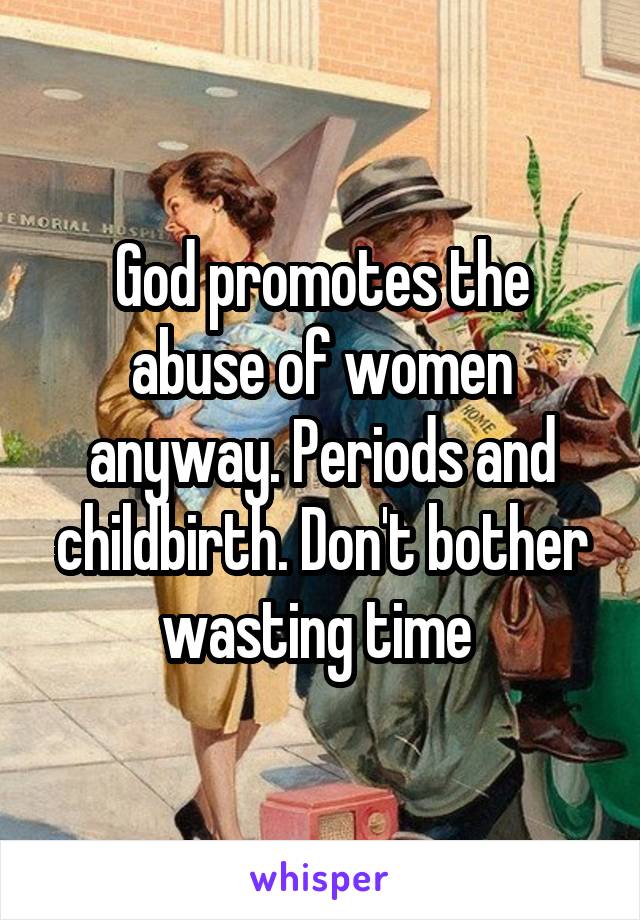 God promotes the abuse of women anyway. Periods and childbirth. Don't bother wasting time 