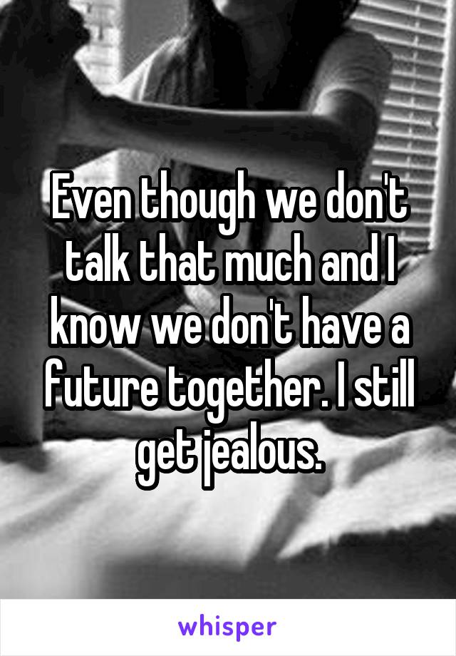 Even though we don't talk that much and I know we don't have a future together. I still get jealous.