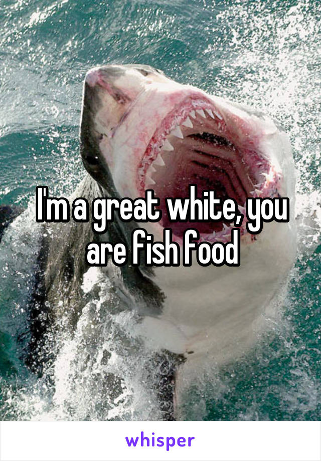 I'm a great white, you are fish food