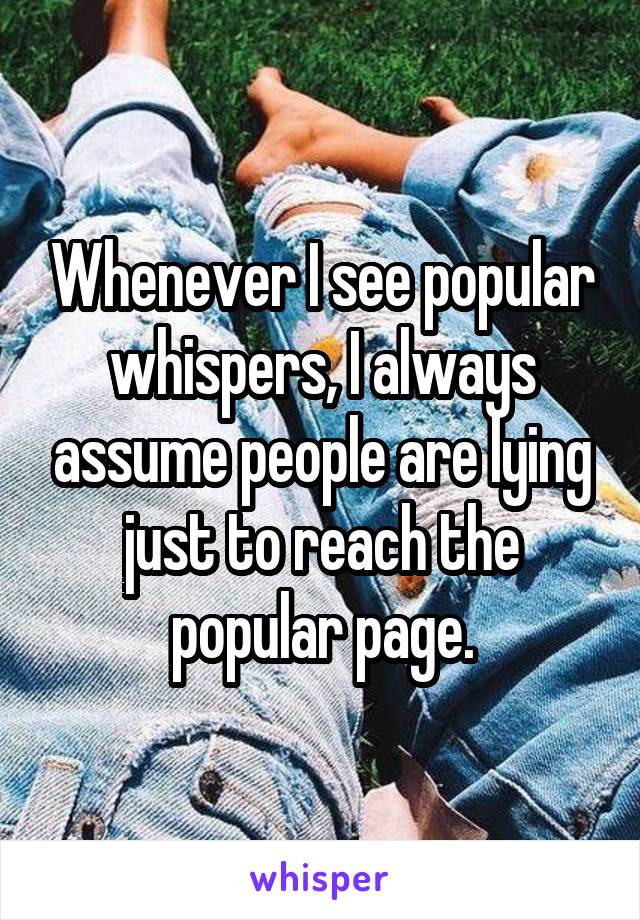 Whenever I see popular whispers, I always assume people are lying just to reach the popular page.