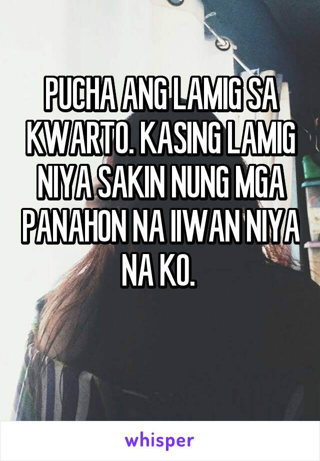 PUCHA ANG LAMIG SA KWARTO. KASING LAMIG NIYA SAKIN NUNG MGA PANAHON NA IIWAN NIYA NA KO. 

