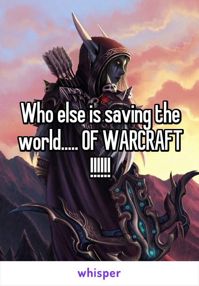 Who else is saving the world..... OF WARCRAFT !!!!!!