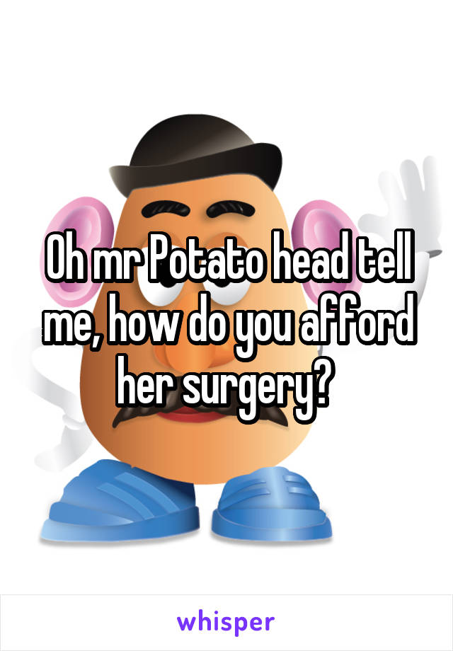 Oh mr Potato head tell me, how do you afford her surgery? 