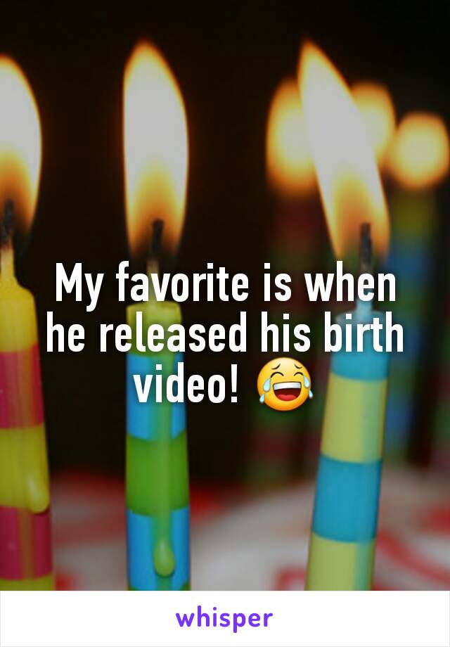 My favorite is when he released his birth video! 😂