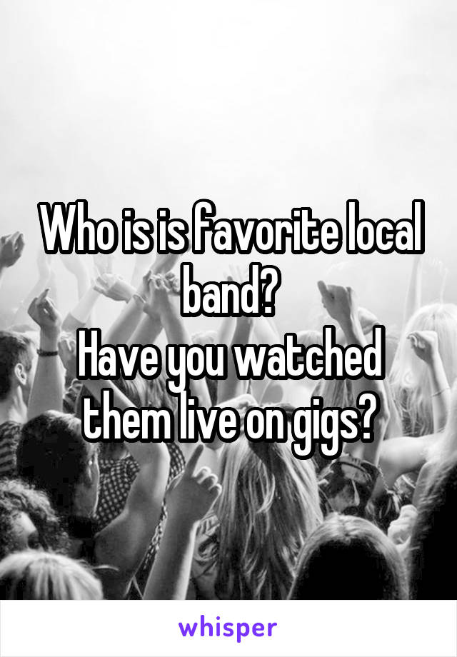 Who is is favorite local band?
Have you watched them live on gigs?