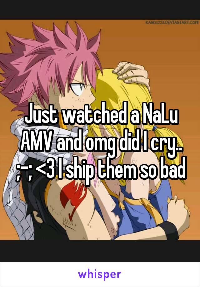 Just watched a NaLu AMV and omg did I cry.. ;-; <3 I ship them so bad