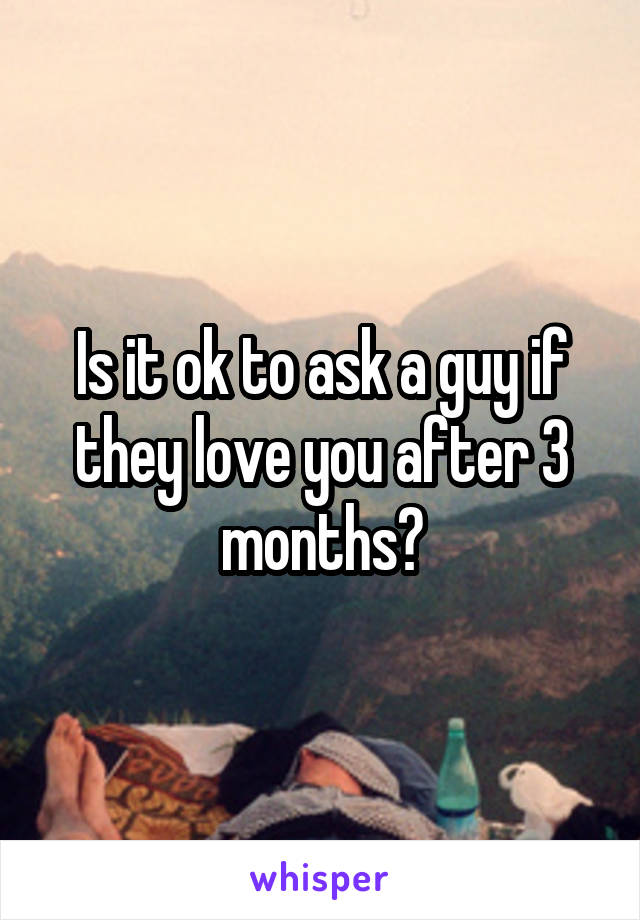 Is it ok to ask a guy if they love you after 3 months?