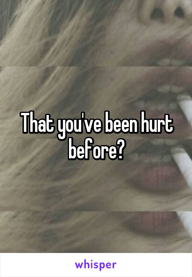 That you've been hurt before?