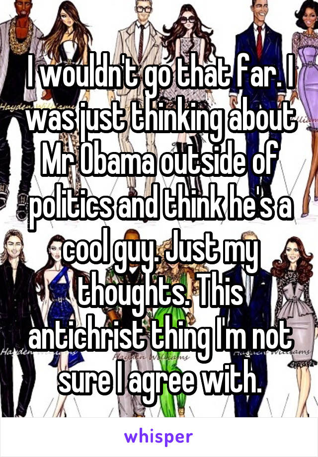 I wouldn't go that far. I was just thinking about Mr Obama outside of politics and think he's a cool guy. Just my thoughts. This antichrist thing I'm not sure I agree with.