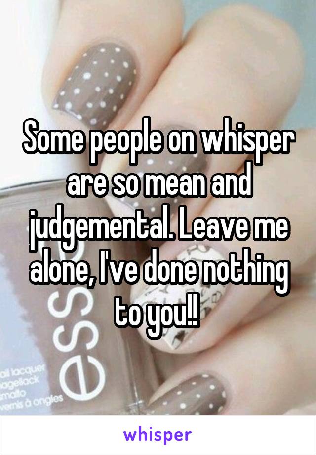 Some people on whisper are so mean and judgemental. Leave me alone, I've done nothing to you!! 