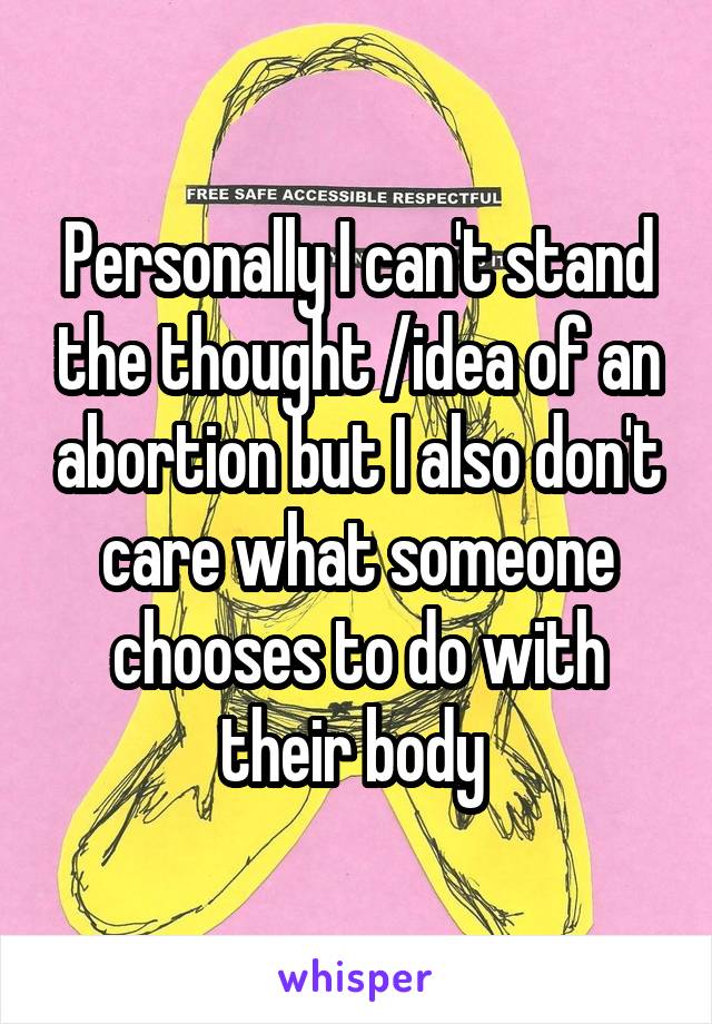 Personally I can't stand the thought /idea of an abortion but I also don't care what someone chooses to do with their body 