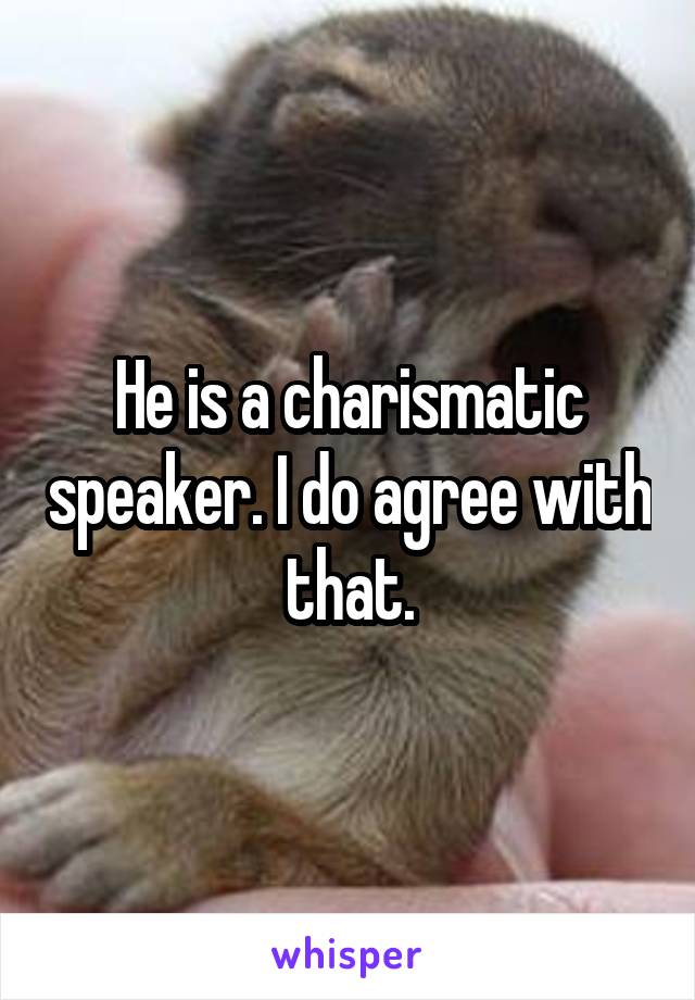 He is a charismatic speaker. I do agree with that.