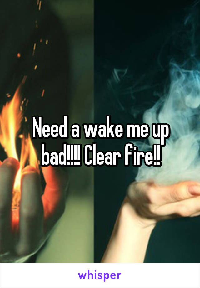 Need a wake me up bad!!!! Clear fire!!