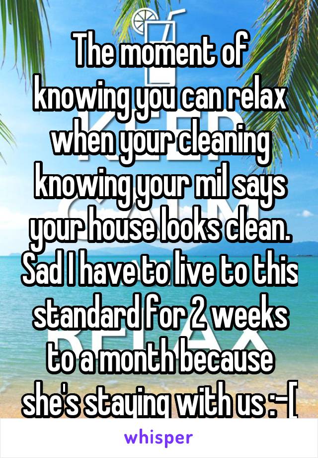 The moment of knowing you can relax when your cleaning knowing your mil says your house looks clean. Sad I have to live to this standard for 2 weeks to a month because she's staying with us :-[