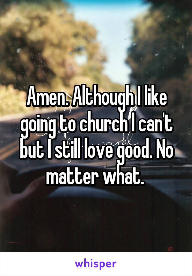 Amen. Although I like going to church I can't but I still love good. No matter what. 