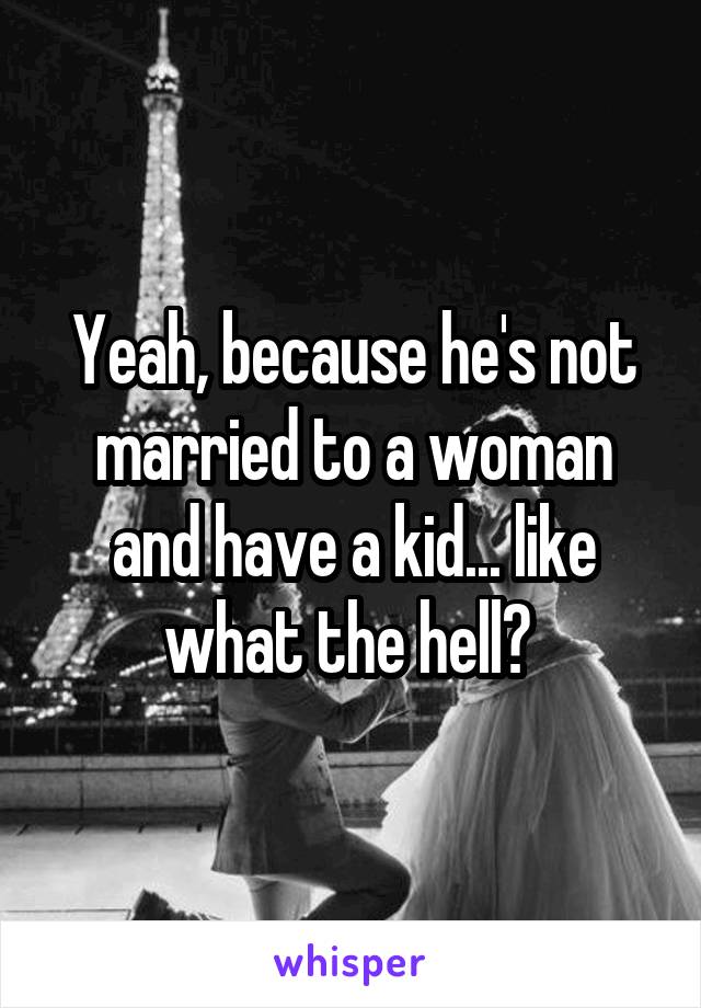 Yeah, because he's not married to a woman and have a kid... like what the hell? 