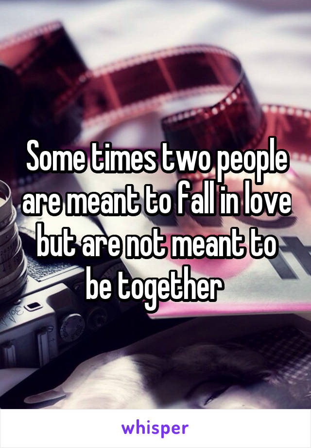 Some times two people are meant to fall in love but are not meant to be together 