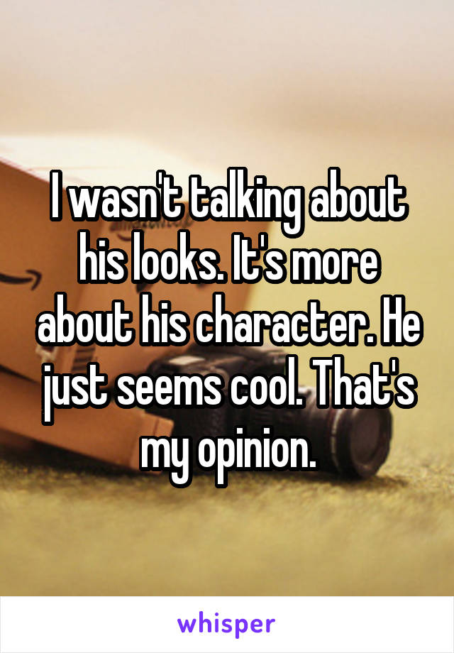 I wasn't talking about his looks. It's more about his character. He just seems cool. That's my opinion.