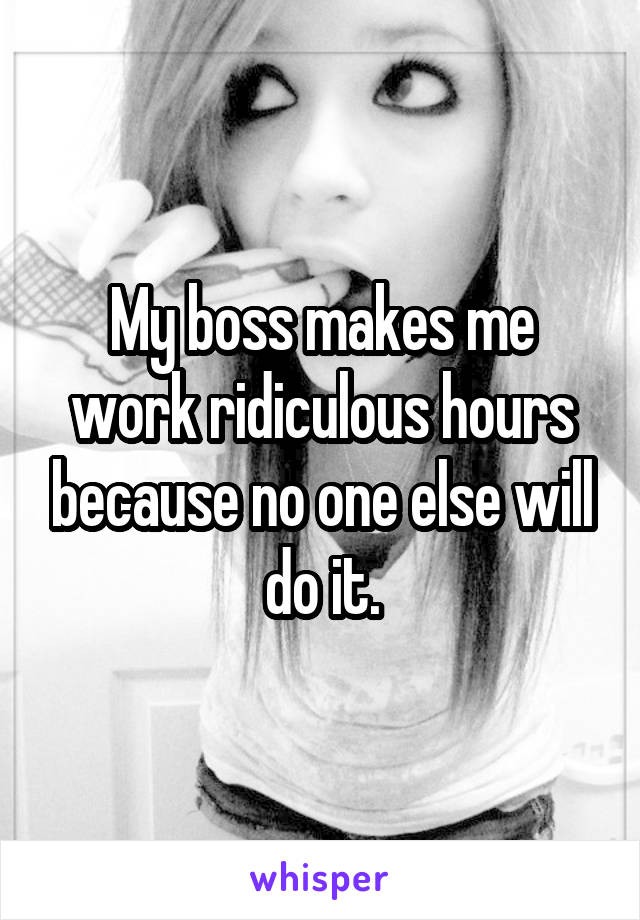 My boss makes me work ridiculous hours because no one else will do it.