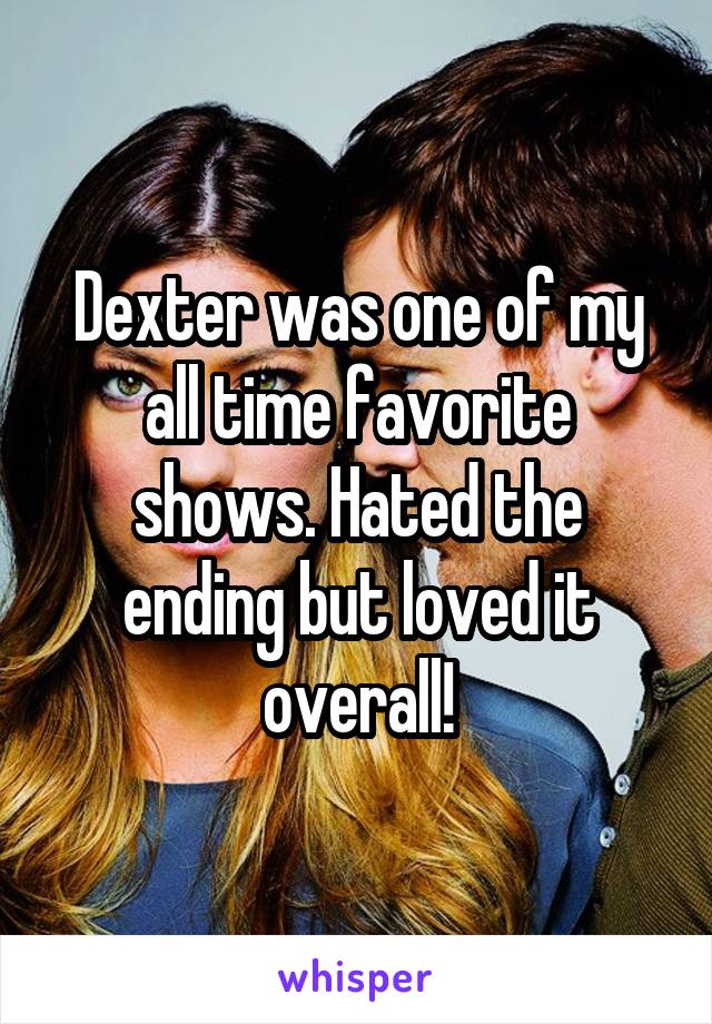 Dexter was one of my all time favorite shows. Hated the ending but loved it overall!