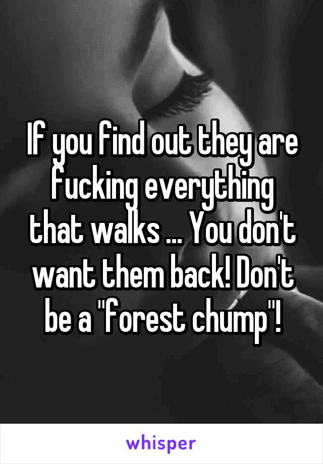 If you find out they are fucking everything that walks ... You don't want them back! Don't be a "forest chump"!