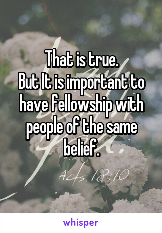 That is true.
But It is important to have fellowship with people of the same belief.
