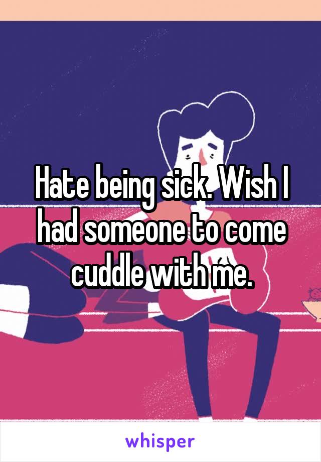 Hate being sick. Wish I had someone to come cuddle with me.