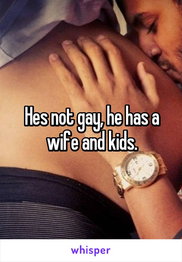 Hes not gay, he has a wife and kids.