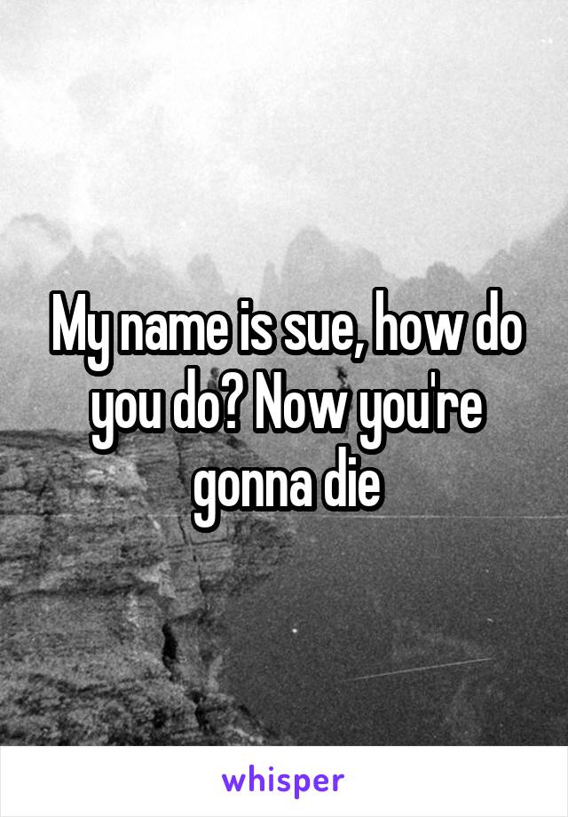 My name is sue, how do you do? Now you're gonna die