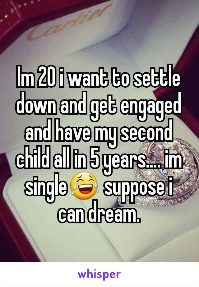 Im 20 i want to settle down and get engaged and have my second child all in 5 years.... im single😂 suppose i can dream.