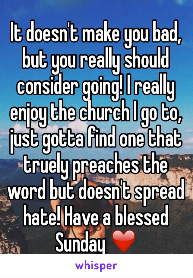 It doesn't make you bad, but you really should consider going! I really enjoy the church I go to, just gotta find one that truely preaches the word but doesn't spread hate! Have a blessed Sunday ❤️️