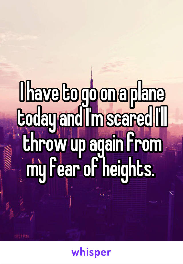 I have to go on a plane today and I'm scared I'll throw up again from my fear of heights. 