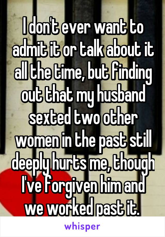 I don't ever want to admit it or talk about it all the time, but finding out that my husband sexted two other women in the past still deeply hurts me, though I've forgiven him and we worked past it. 