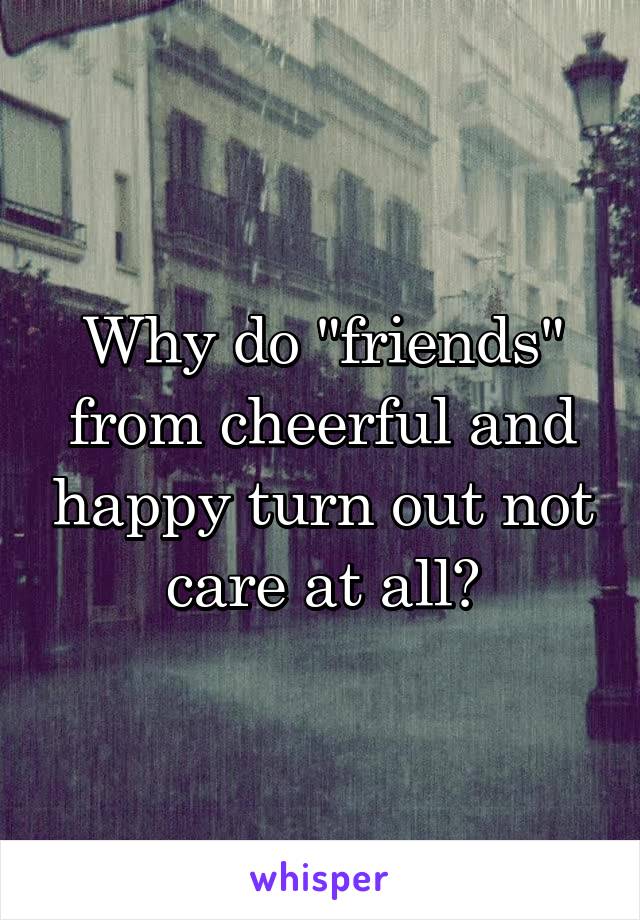 Why do "friends" from cheerful and happy turn out not care at all?