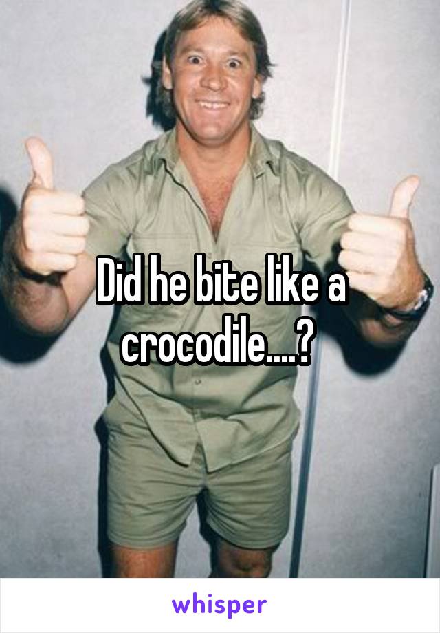 Did he bite like a crocodile....? 