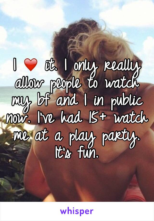 I ❤️ it. I only really allow people to watch my bf and I in public now. I've had 15+ watch me at a play party. It's fun.